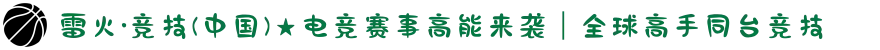 雷火·竞技(中国)★电竞赛事高能来袭｜全球高手同台竞技